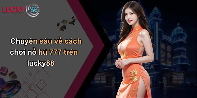 Chuyên sâu về cách chơi nổ hũ 777 trên lucky88