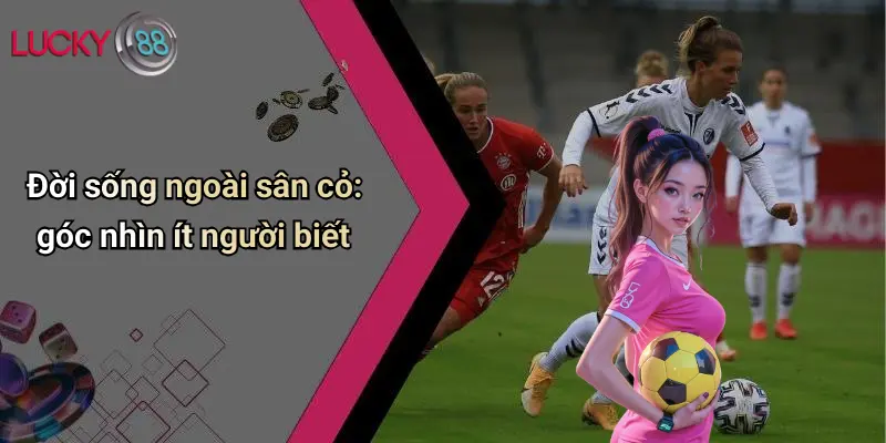 Đời sống ngoài sân cỏ: góc nhìn ít người biết