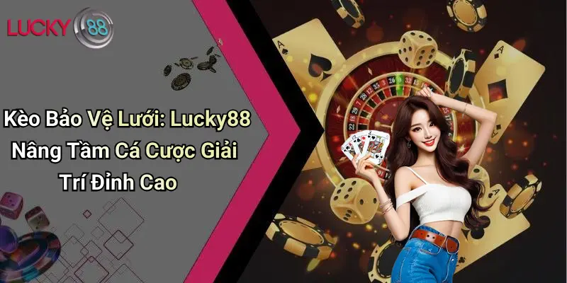 Kèo Bảo Vệ Lưới: Lucky88 Nâng Tầm Cá Cược Giải Trí Đỉnh Cao
