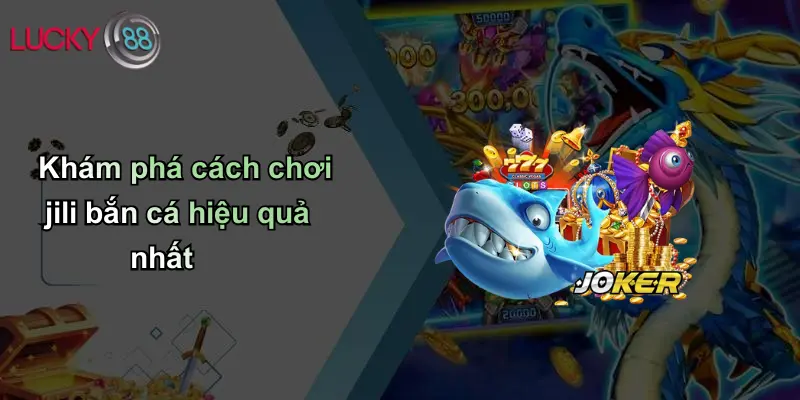 Khám phá cách chơi jili bắn cá hiệu quả nhất