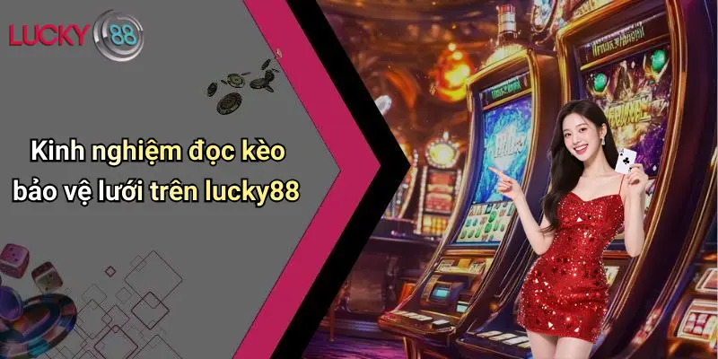 Kinh nghiệm đọc kèo bảo vệ lưới trên lucky88