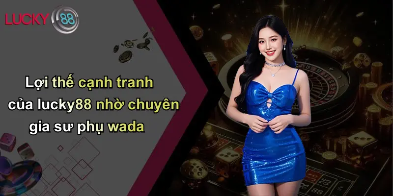 Lợi thế cạnh tranh của lucky88 nhờ chuyên gia sư phụ wada