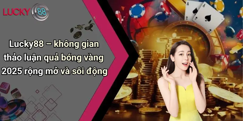 Lucky88 – không gian thảo luận quả bóng vàng 2025 rộng mở và sôi động