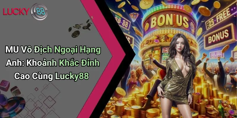 MU Vô Địch Ngoại Hạng Anh: Khoảnh Khắc Đỉnh Cao Cùng Lucky88