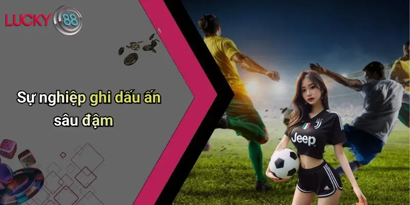 Sự nghiệp ghi dấu ấn sâu đậm