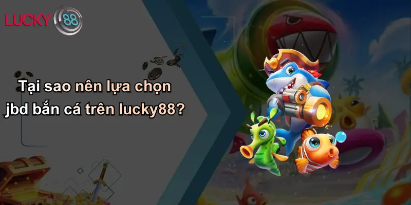 Tại sao nên lựa chọn jbd bắn cá trên lucky88?
