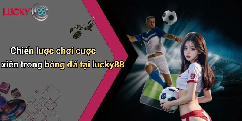 Chiến lược chơi cược xiên trong bóng đá tại lucky88